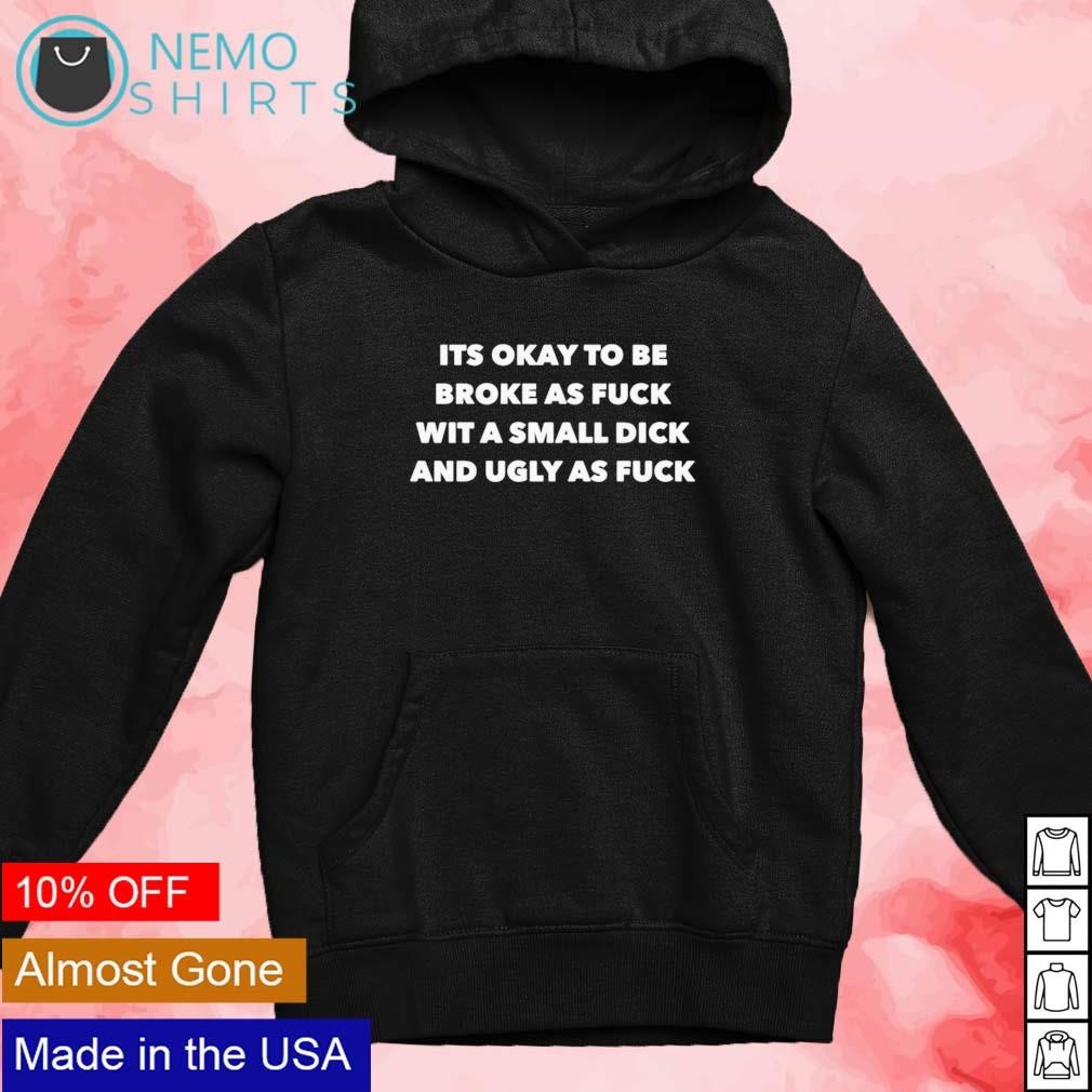 Its okay to be broke as fuck wit a small dick and ugly as fuck shirt,  hoodie, sweater and v-neck t-shirt