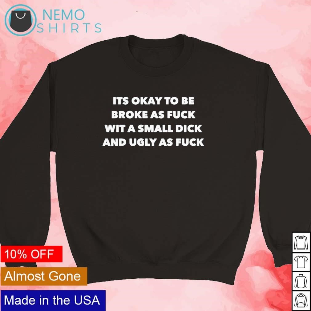 Its okay to be broke as fuck wit a small dick and ugly as fuck shirt,  hoodie, sweater and v-neck t-shirt