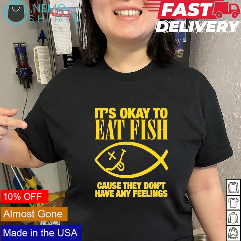 It's okay to eat fish cause they don't have any feelings shirt