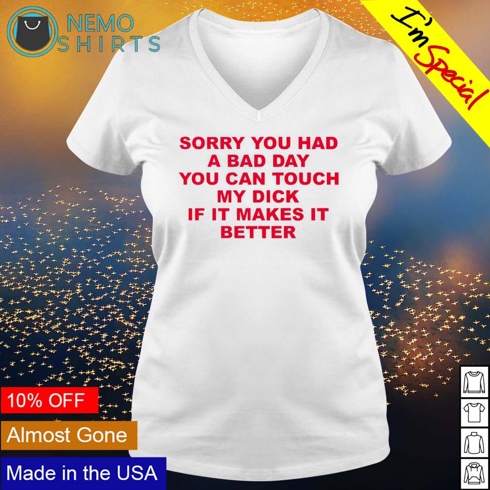 Sorry you had a bad day you can touch my dick T-shirt, hoodie, sweater and  v-neck t-shirt