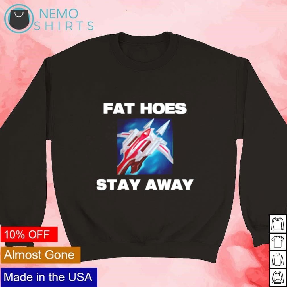 Fat hoes stay away shirt, hoodie, sweater and v-neck t-shirt