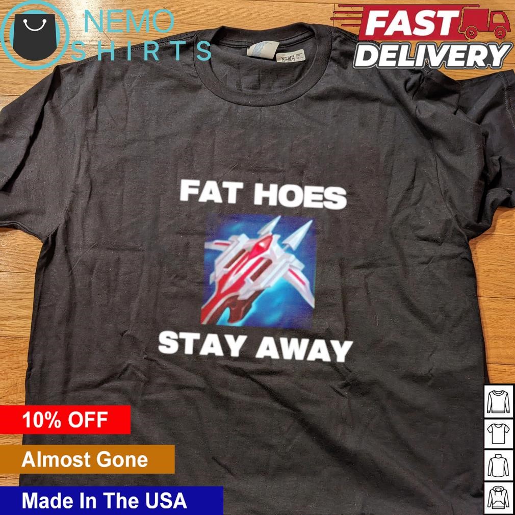 Fat hoes stay away shirt, hoodie, sweater and v-neck t-shirt