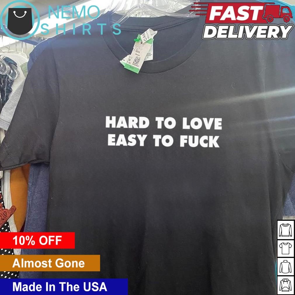 Hard to love easy to fuck shirt, hoodie, sweater and v-neck t-shirt