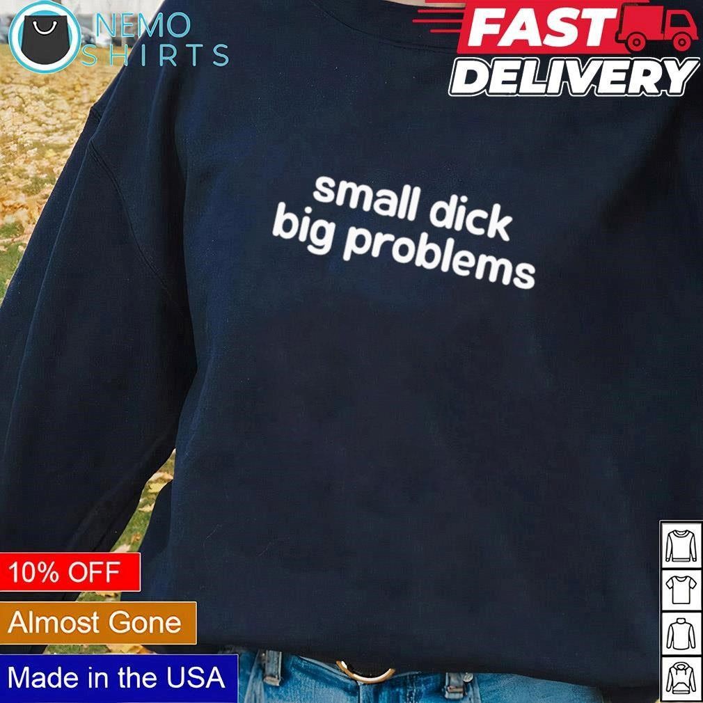 Small dick big problems shirt, hoodie, sweater and v-neck t-shirt