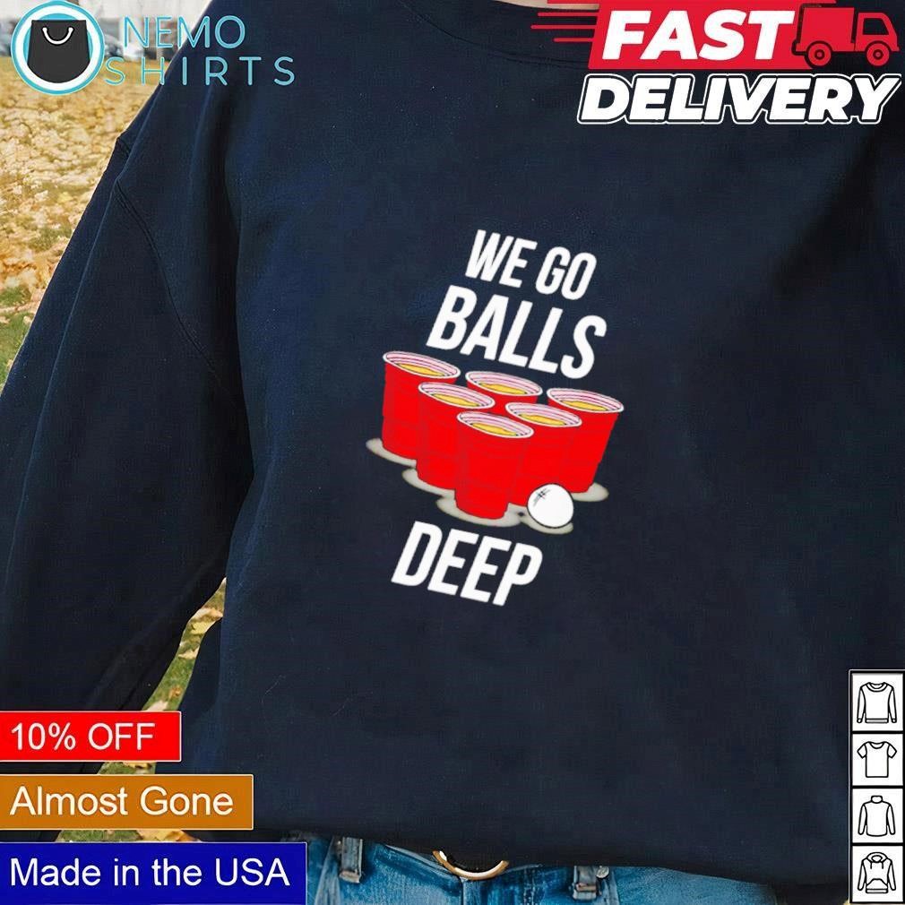 We go balls deep shirt, hoodie, sweater and v-neck t-shirt