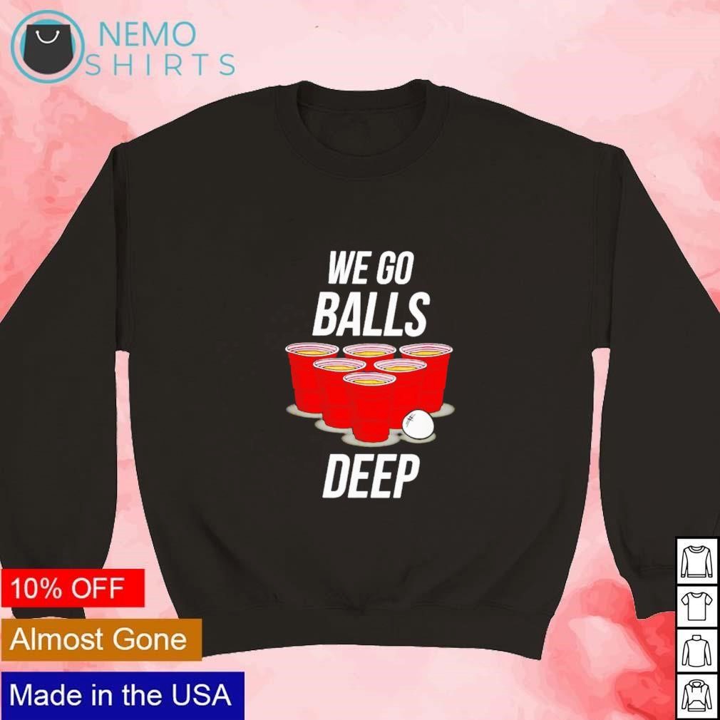 We go balls deep shirt, hoodie, sweater and v-neck t-shirt