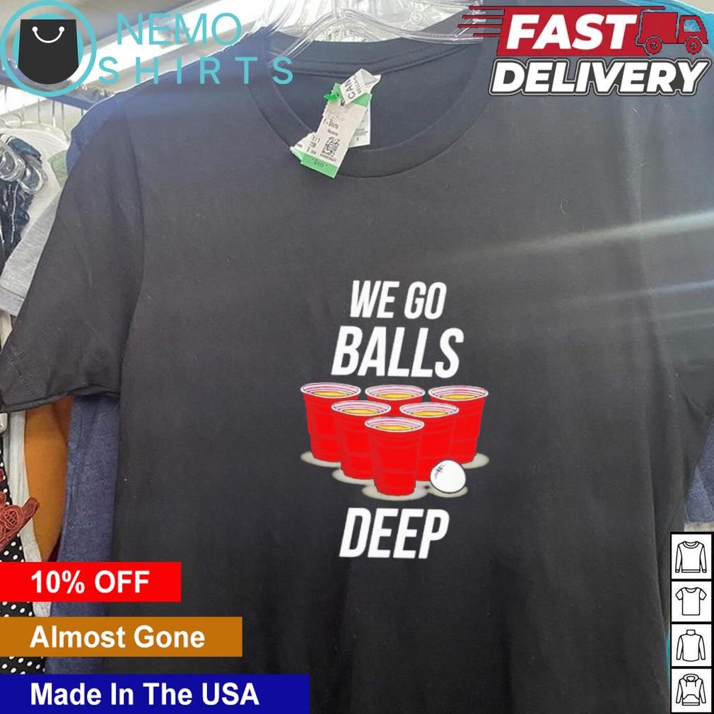 We go balls deep shirt, hoodie, sweater and v-neck t-shirt