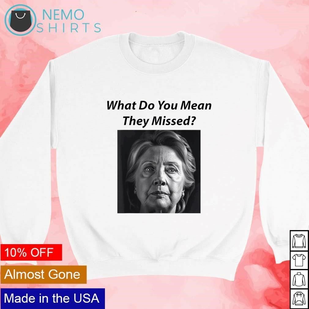 What do you mean they missed Hillary Clinton shirt, hoodie, sweater and  v-neck t-shirt