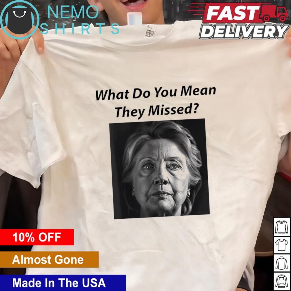 What do you mean they missed Hillary Clinton shirt, hoodie, sweater and  v-neck t-shirt