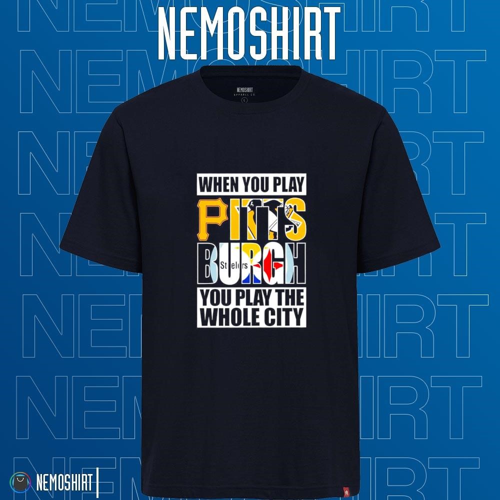 When You Play Pittsburgh You Play The Whole City Shirt