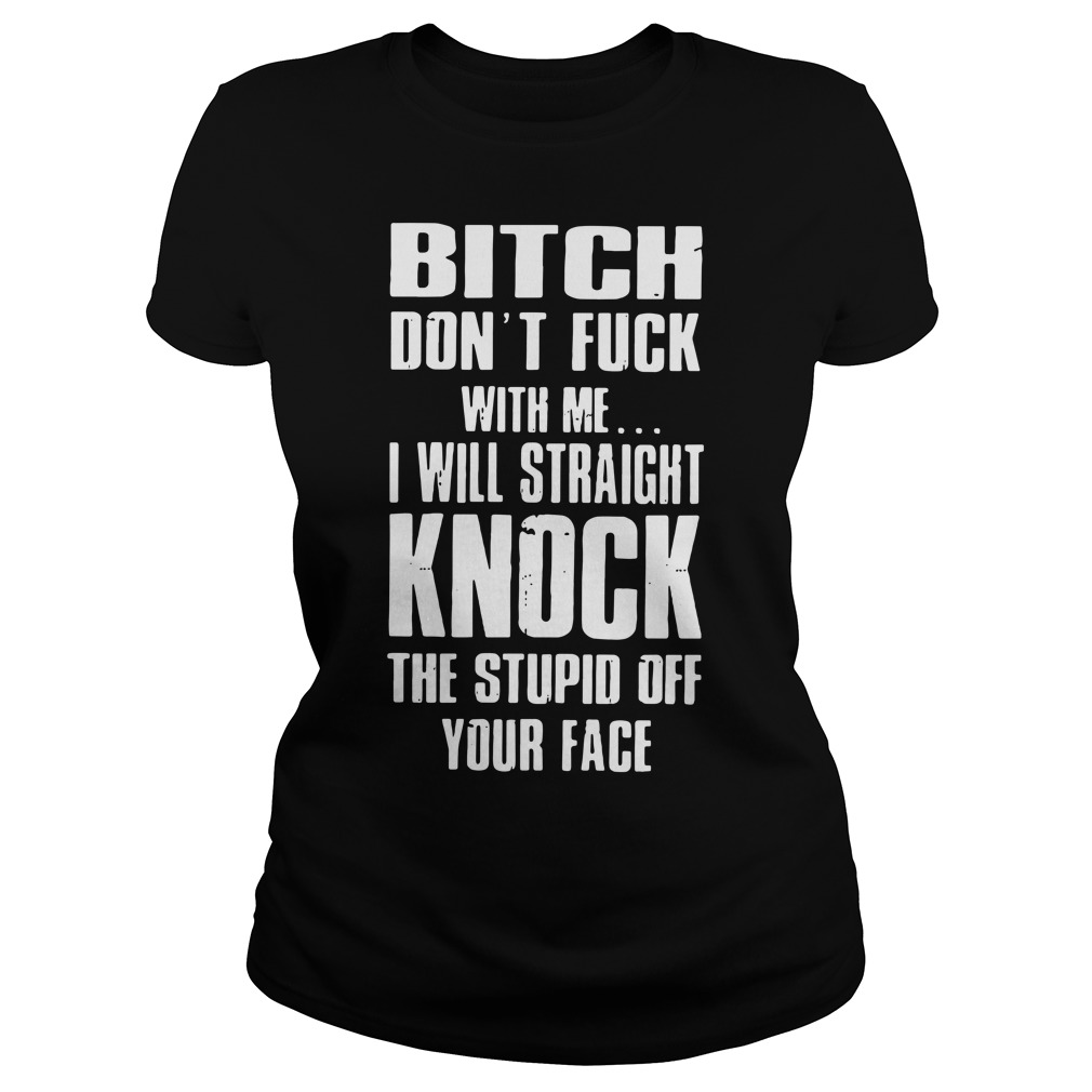 Bitch Dont Fuck With Me I Will Straight Knock The Stupid Off Your Face Shirt 