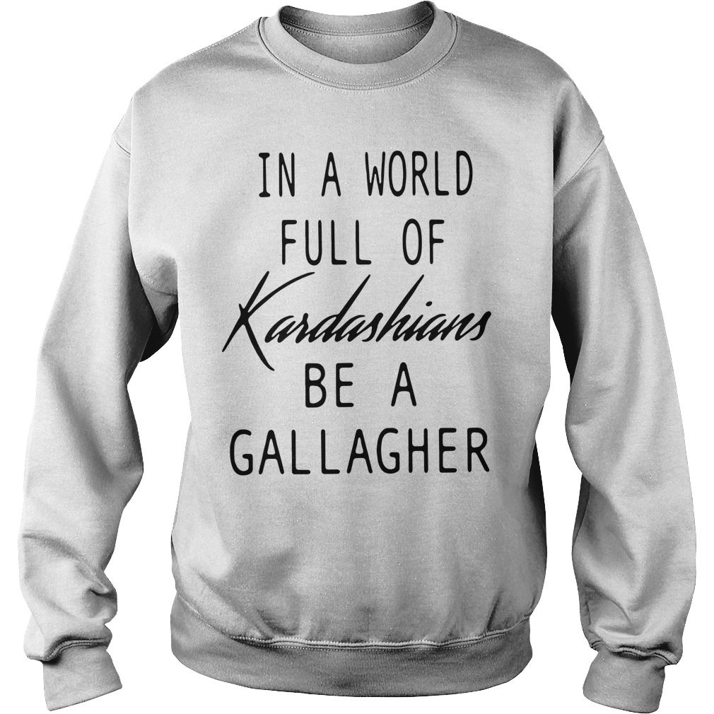 In A World Full Of Kardashians Be A Gallagher In a world full of Kardashians be a Gallagher shirt, hoodie and sweater