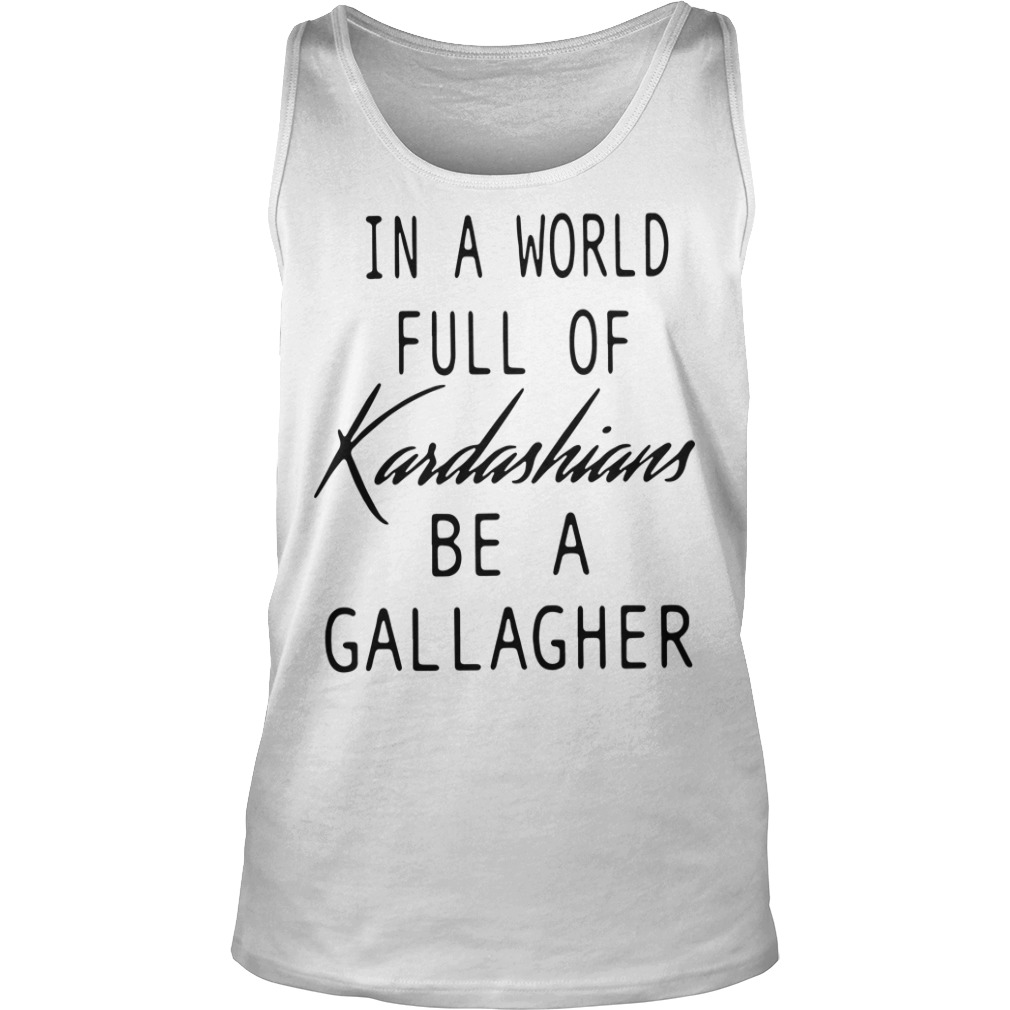 In A World Full Of Kardashians Be A Gallagher In a world full of Kardashians be a Gallagher shirt, hoodie and sweater