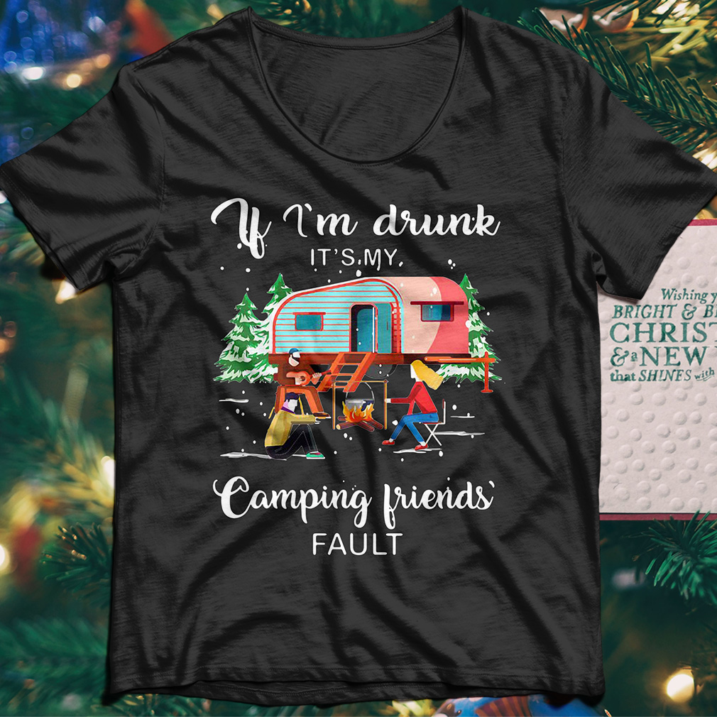 If I'm Drunk It's My Camping Friends Fault Tshirt If I'm Drunk It's My Camping Friends Fault Tshirt