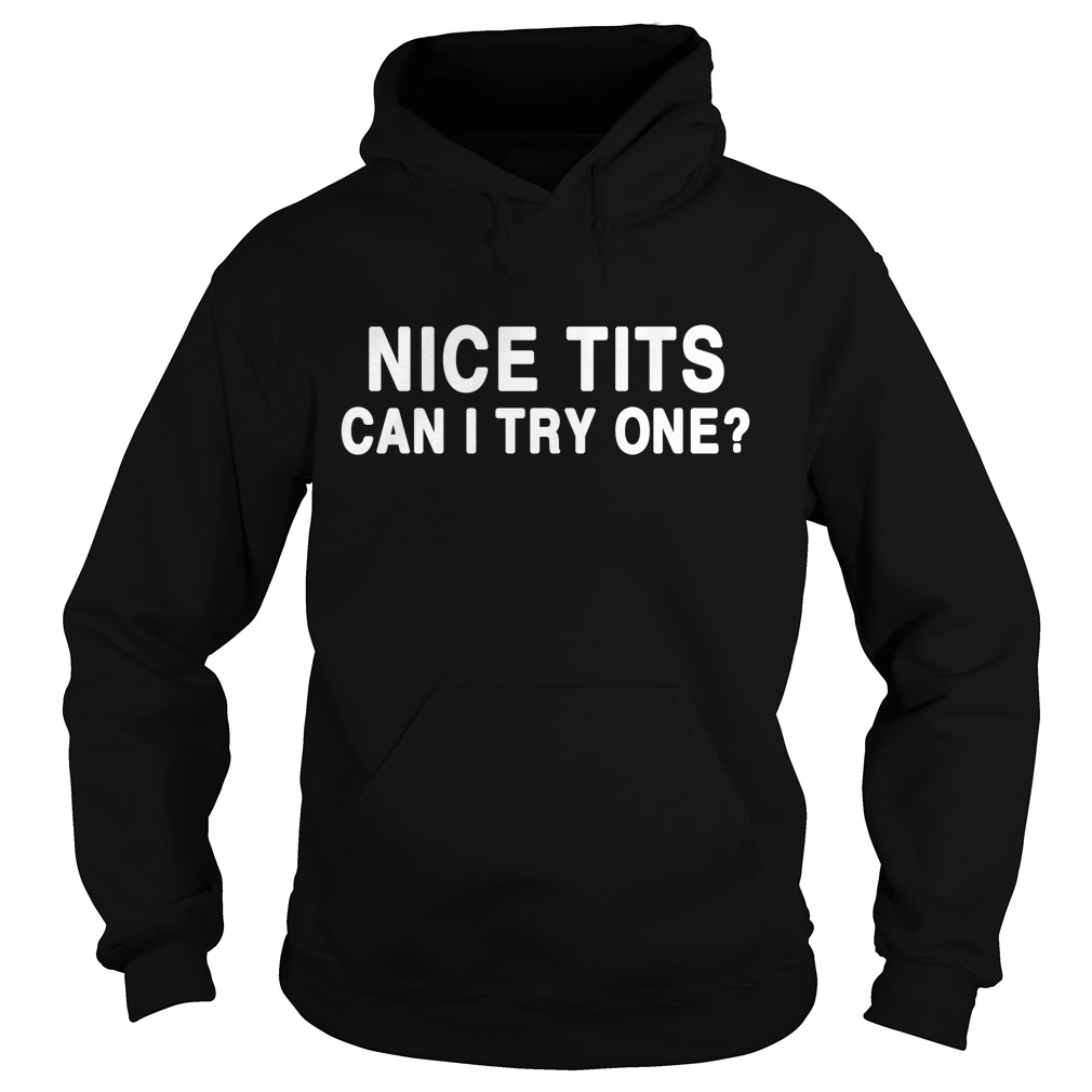 Nice Tits Can I Try One Shirt Hoodie Sweater And V Neck T Shirt