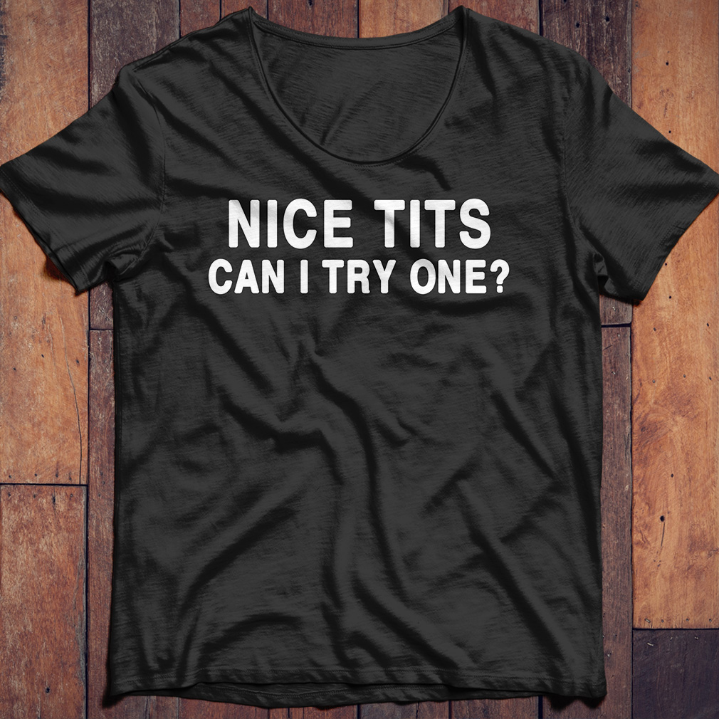 Nice tits can I try one shirt, hoodie, sweater and v-neck t-shirt