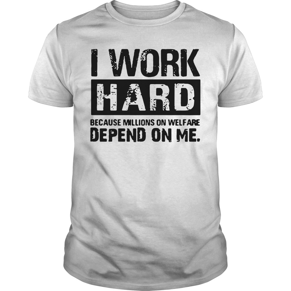 I Work Hard Because Millions on Welfare Depend on Me Guys shirt