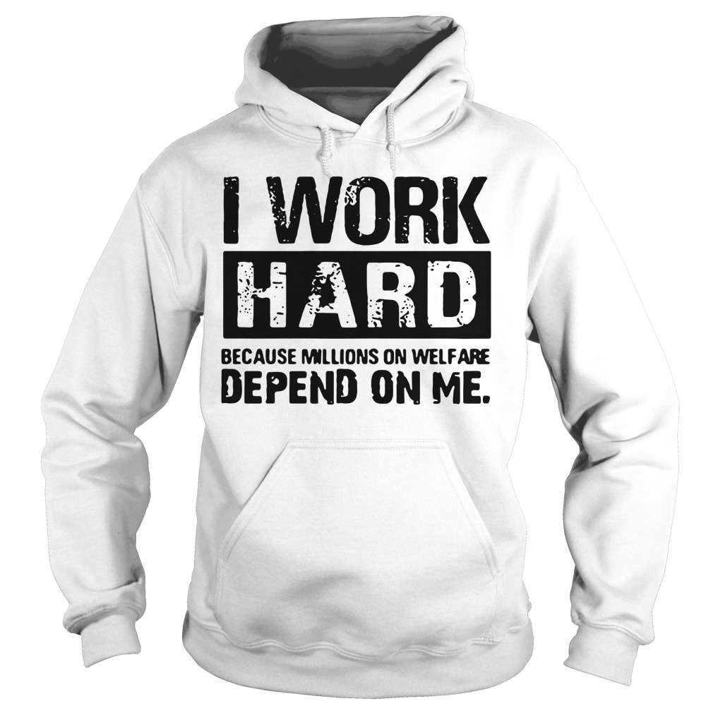 I Work Hard Because Millions on Welfare Depend on Me Hoodie