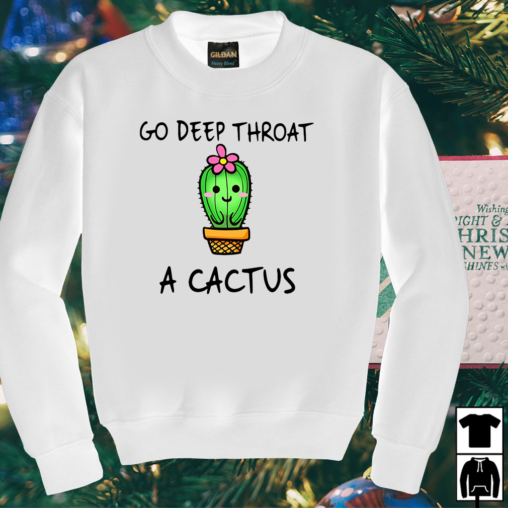 Go deep throat a cactus shirt, hoodie, sweater and v-neck t-shirt