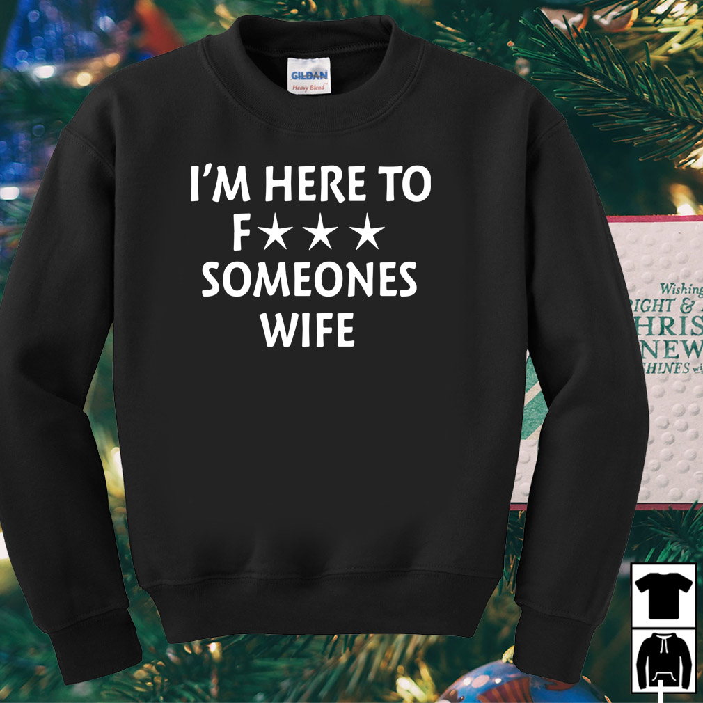 I'm Here To Fuck Someones Wife T-Shirt I'm Here To Fuck Someones Wife T-Shirt