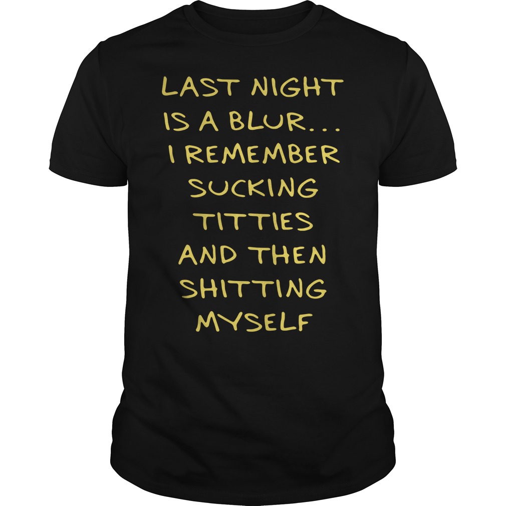 Last night is a blur I remember sucking titties and then shitting myself  shirt