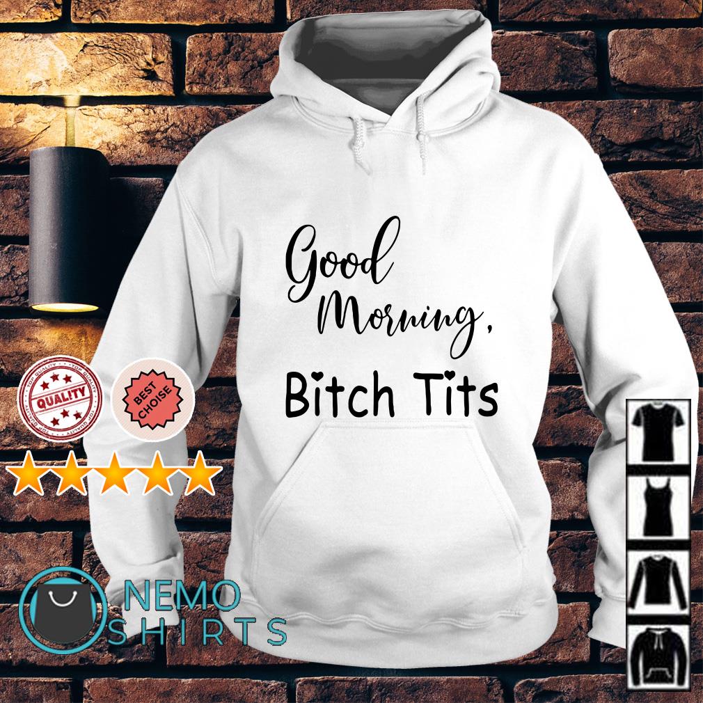 Good morning bitch tits shirt, hoodie, sweater and v-neck t-shirt