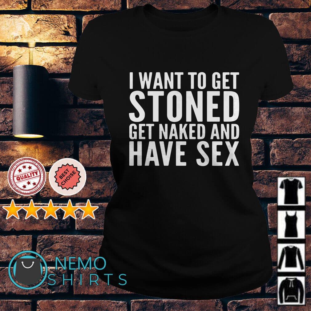 I want to get stoned get naked and have sex shirt, hoodie and v-neck t-shirt