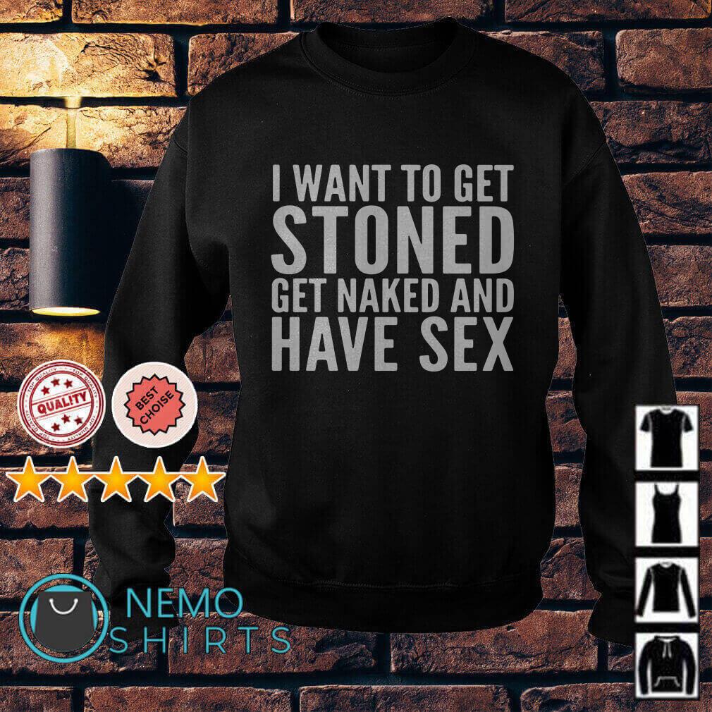 I want to get stoned get naked and have sex shirt, hoodie and v-neck t-shirt