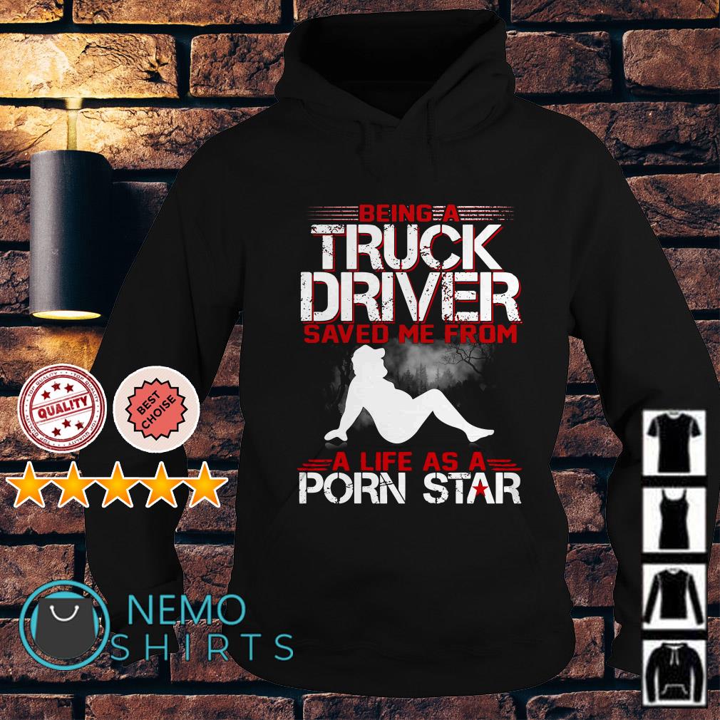 Being a truck driver saved me from a life as a porn star shirt, hoodie