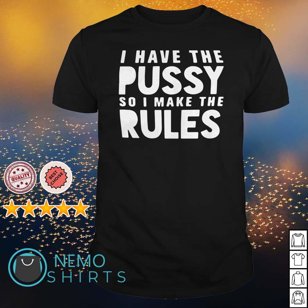 I Have The Pussy So I Make The Rules Shirt Hoodie Sweater