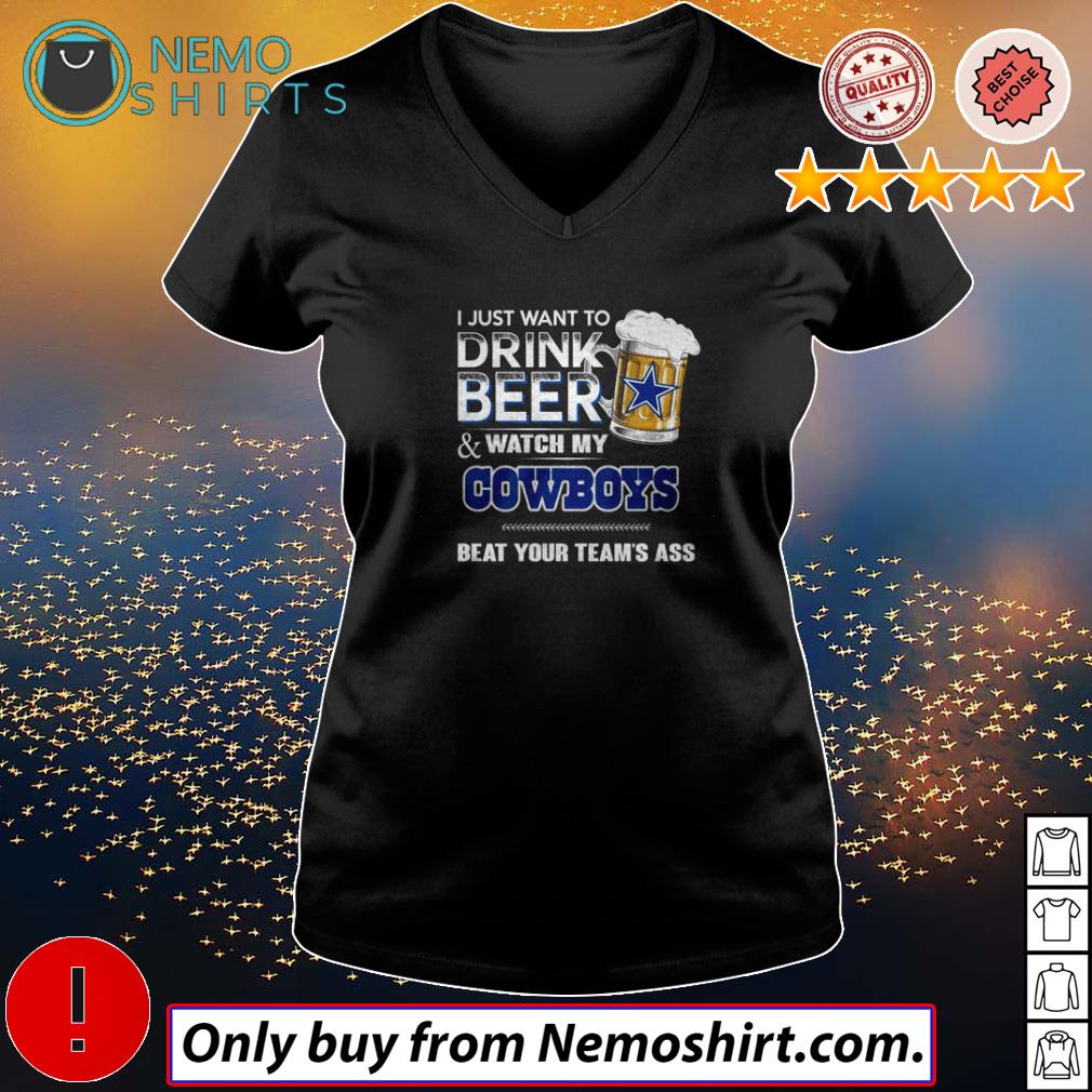 I Just Want To Drink Beer And Watch My Dallas Cowboys Beat Your Team'S Ass  2023 Shirt, hoodie, sweater, long sleeve and tank top