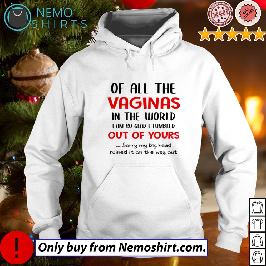 Of all the vaginas in the world I am so glad I tumbled out of yours shirt