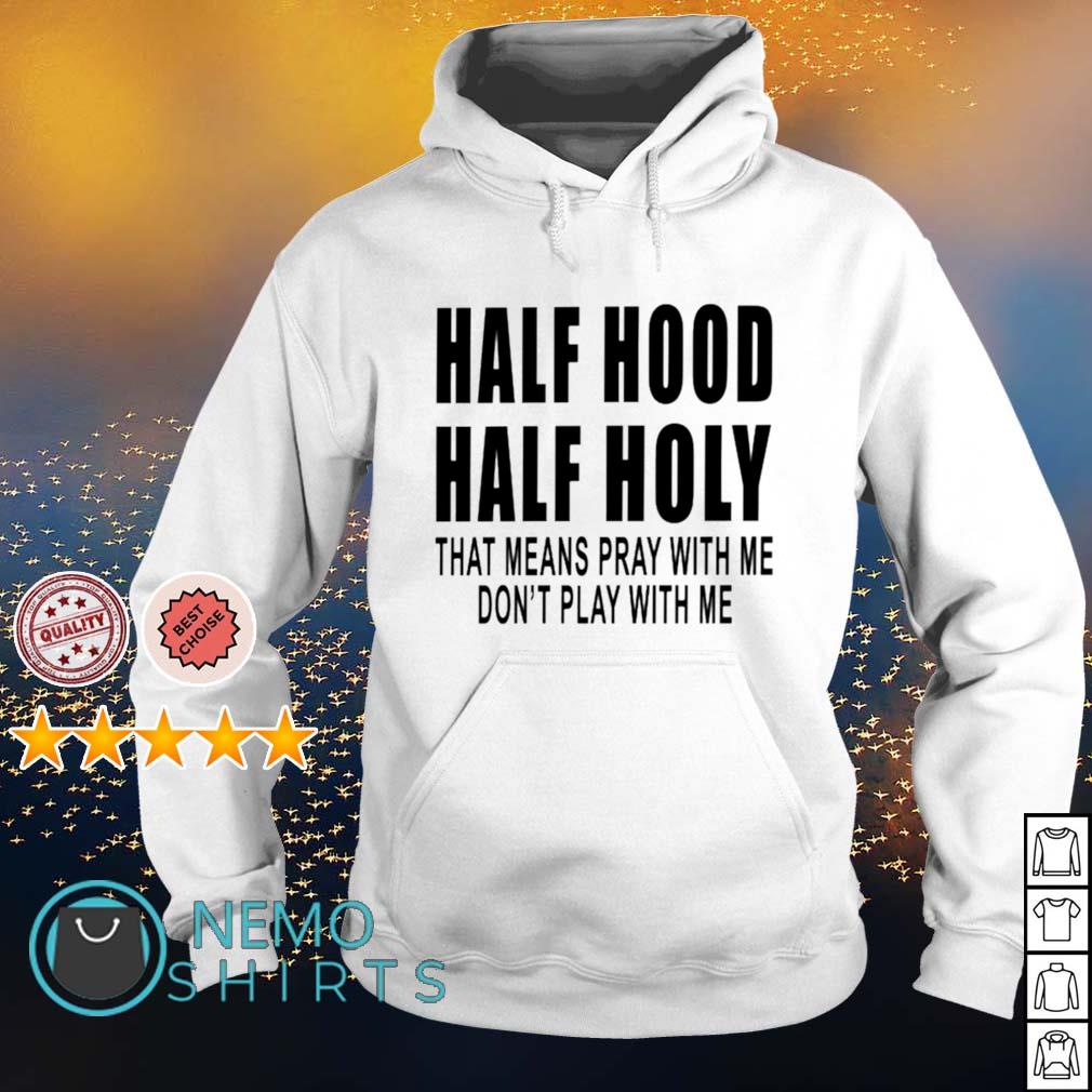Half Hood Half Holy That Means Pray With Me Shirt Hoodie Sweater And V Neck T Shirt